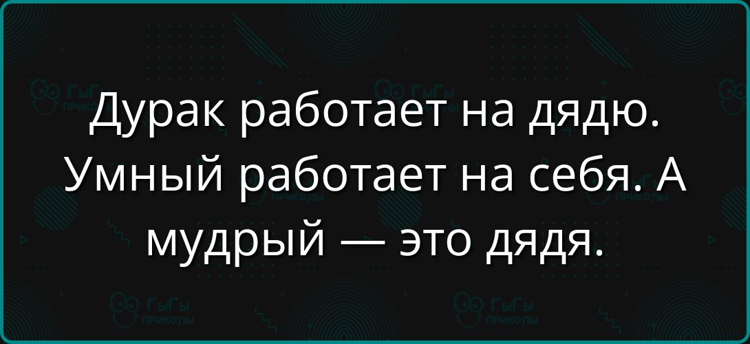 Дурак работает на дядю. Умный работает на себя. А мудрый — это дядя.