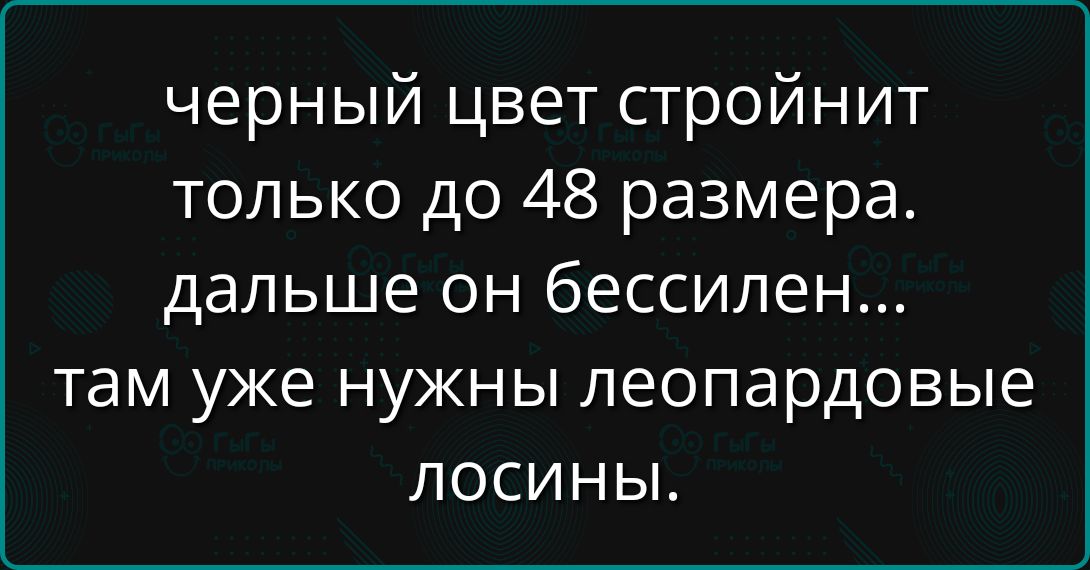 черный цвет стройнит только до 48 размера. дальше он бессилен... там уже нужны леопардовые лосины.