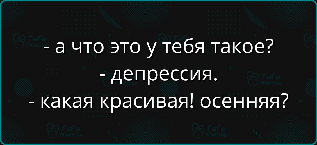- а что это у тебя такое?
- депрессия.
- какая красивая! осенняя?