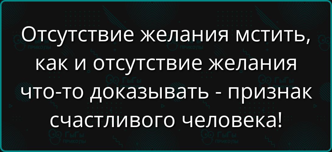 Отсутствие желания мстить, как и отсутствие желания что-то доказывать - признак счастливого человека!