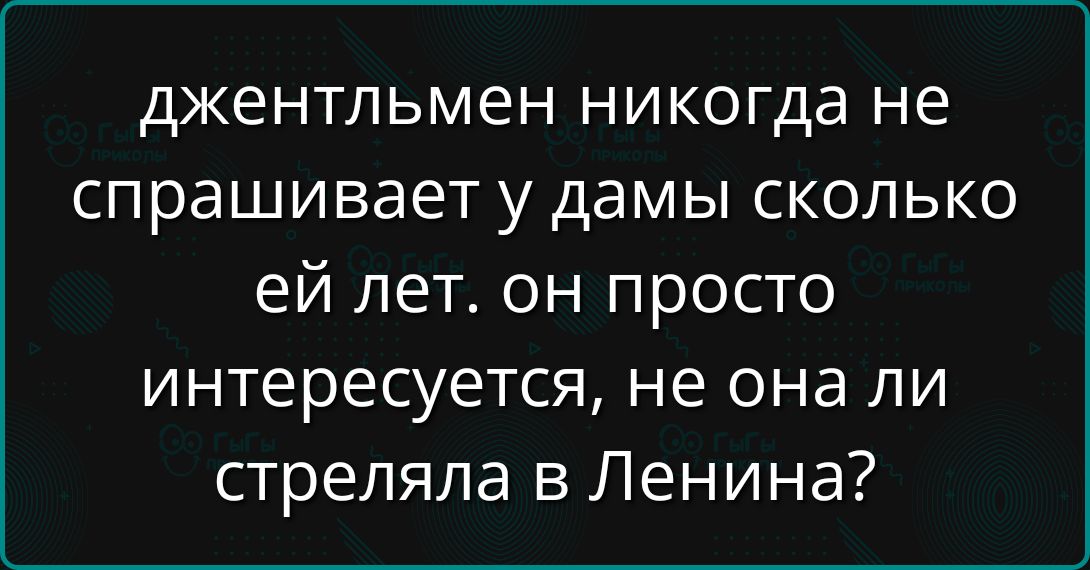 джентльмен никогда не спрашивает у дамы сколько ей лет. он просто интересуется, не она ли стреляла в Ленина?