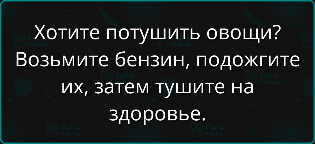 Хотите потушить овощи? Возьмите бензин, подожгите их, затем тушите на здоровье.