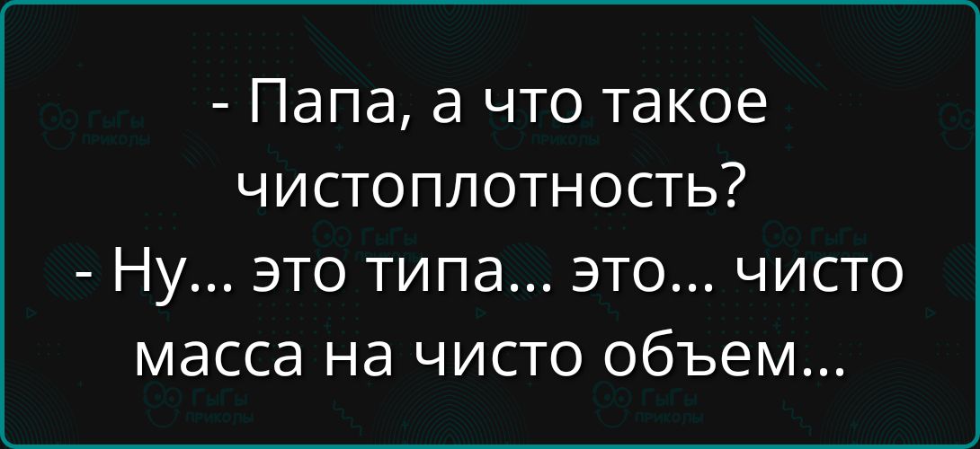 - Папа, а что такое чистоплотность? - Ну... это типа... это... чисто масса на чисто объем...