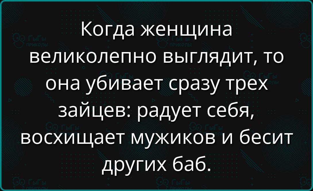 Когда женщина великолепно выглядит, то она убивает сразу трех зайцев: радует себя, восхищает мужиков и бьесит других баб.