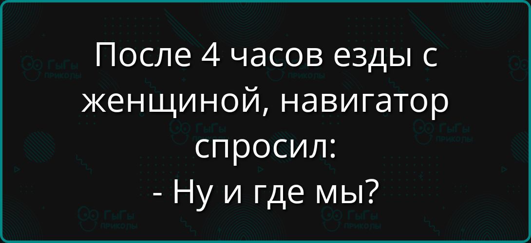 После 4 часов езды с женщиной, навигатор спросил: - Ну и где мы?
