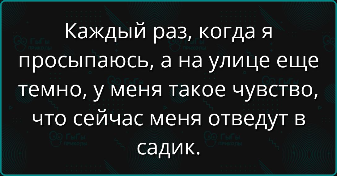 Каждый раз, когда я просыпаюсь, а на улице еще темно, у меня такое чувство, что сейчас меня отведут в садик.