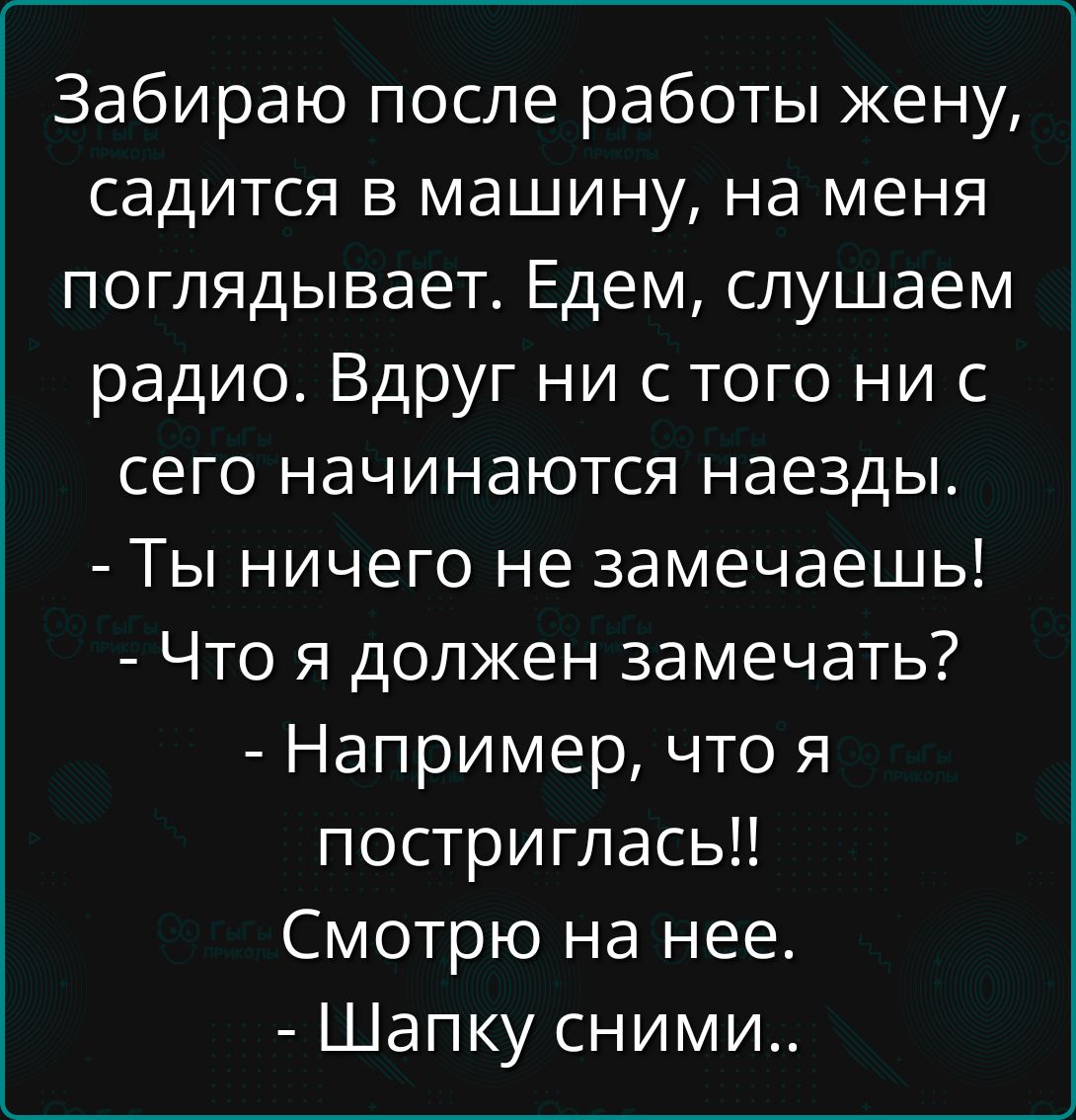 Забираю после работы жену, садится в машину, на меня поглядывает. Едем, слушаем радио. Вдруг ни с того ни сего начинаются наезды. - Ты ничего не замечаешь! - Что я должен замечать? - Например, что я постриглась!! Смотрю на нее. - Шапку сними..