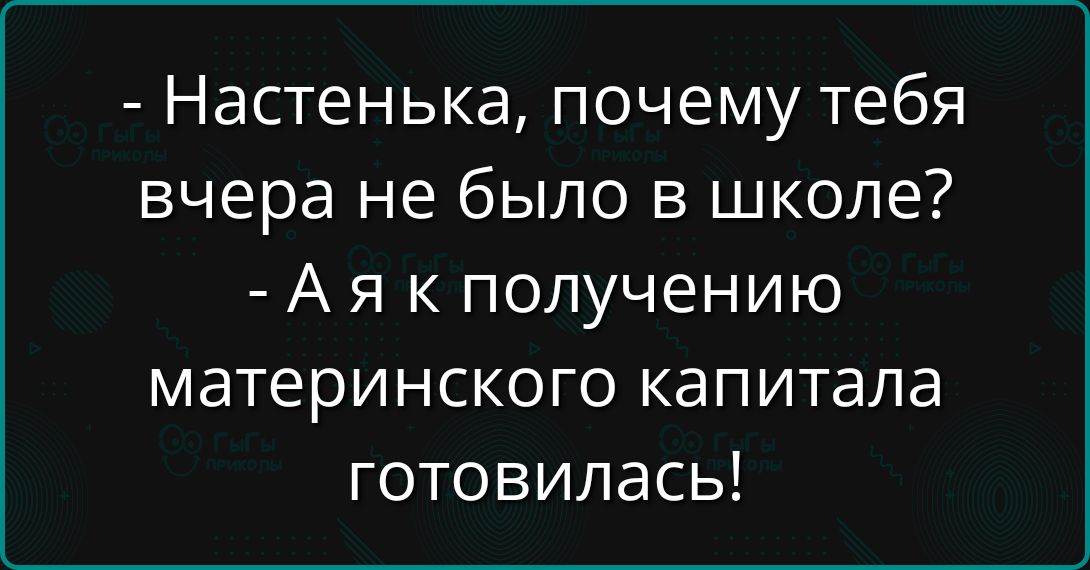 - Настенька, почему тебя вчера не было в школе? - А я к получению материнского капитала готовилась!