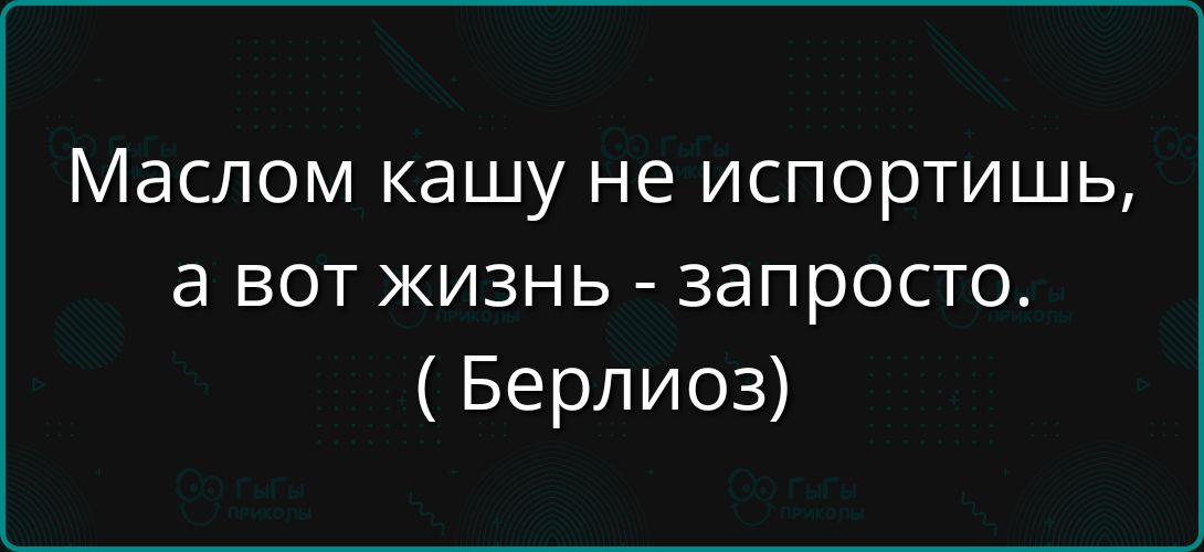Маслом кашу не испортишь, а вот жизнь - запросто. ( Берлиоз )