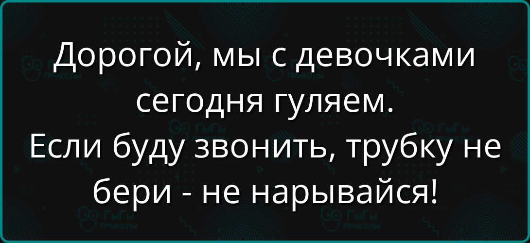 Дорогой, мы с девочками сегодня гуляем. Если буду звонить, трубку не бери - не нарвайся!