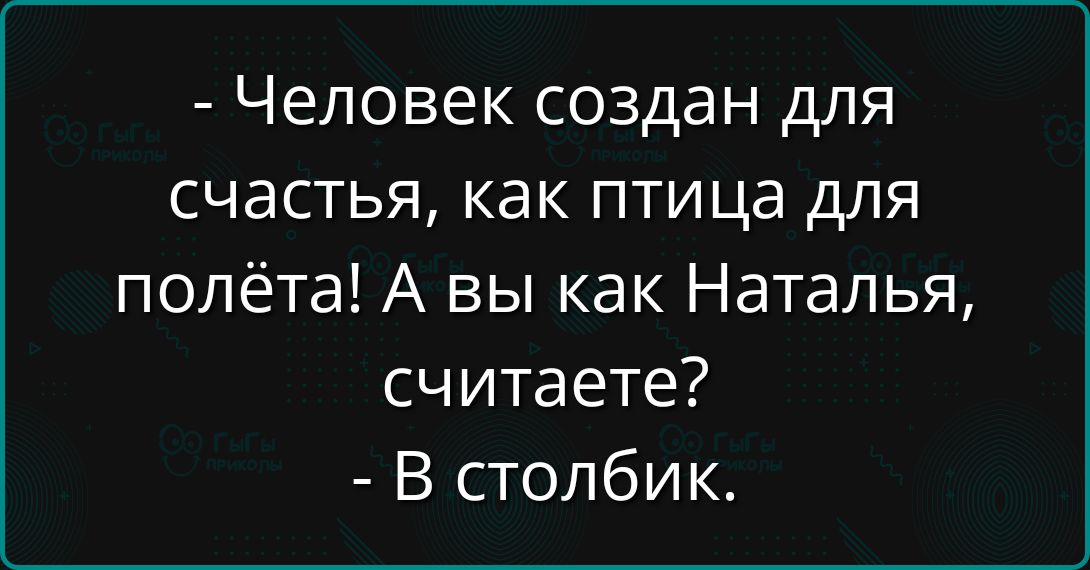 - Человек создан для счастья, как птица для полёта! А вы как Наталья, считаете? - В столбик.