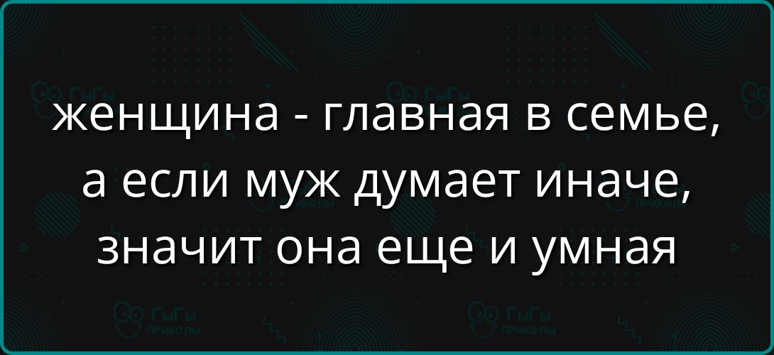 женщина - главная в семье, а если муж думает иначе, значит она еще и умная