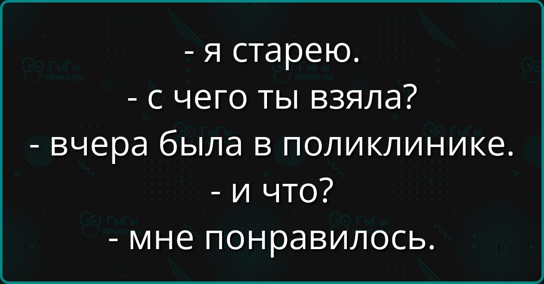 - я старею.
- с чего ты взяла?
- вчера была в поликлинике.
- и что?
- мне понравилось.