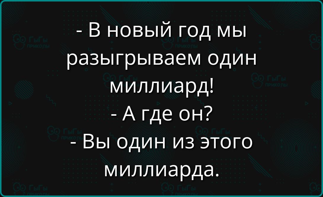 - В новый год мы разыгрываем один миллиард!
- А где он?
- Вы один из этого миллиарда.