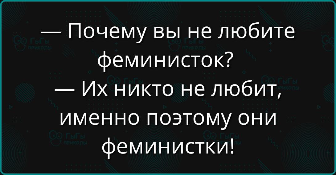 — Почему вы не любите феминисток? — Их никто не любит, именно поэтому они феминистки!