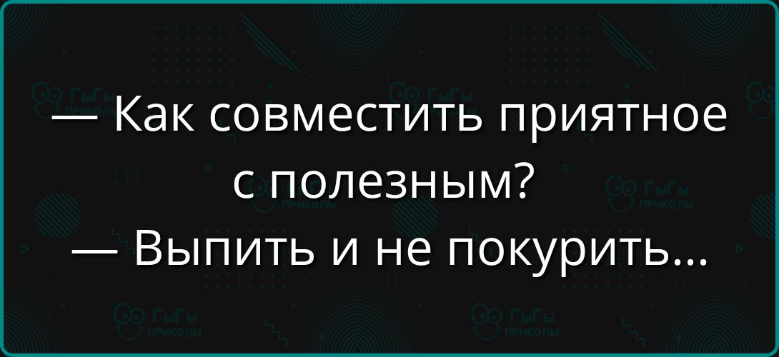 — Как совместить приятное с полезным? — Выпить и не покурить...