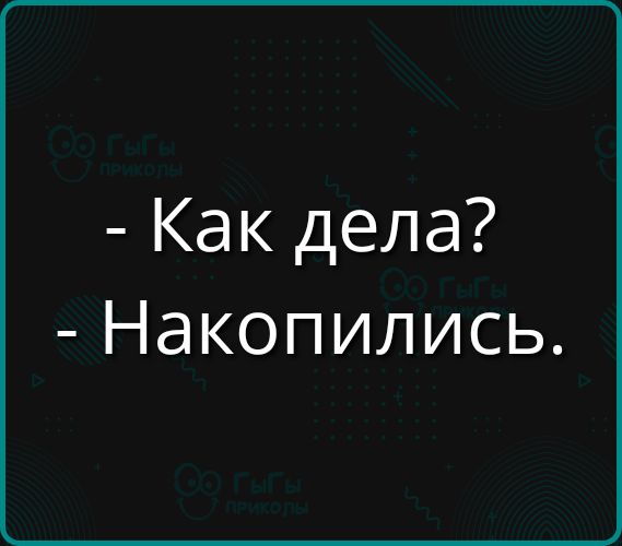 - Как дела? - Накопились.