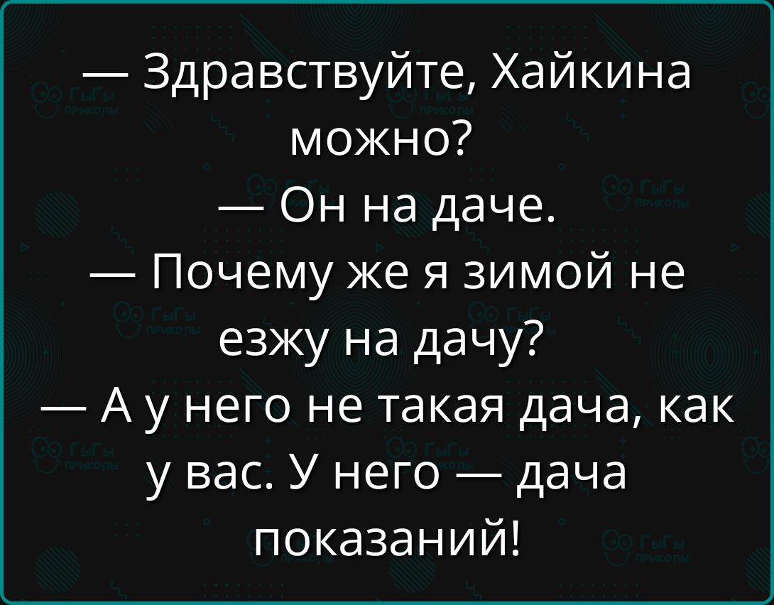 — Здравствуйте, Хайикина можно? — Он на даче. — Почему же я зимой не езжу на дачу? — А у него не такая дача, как у вас. У него — дача показаний!