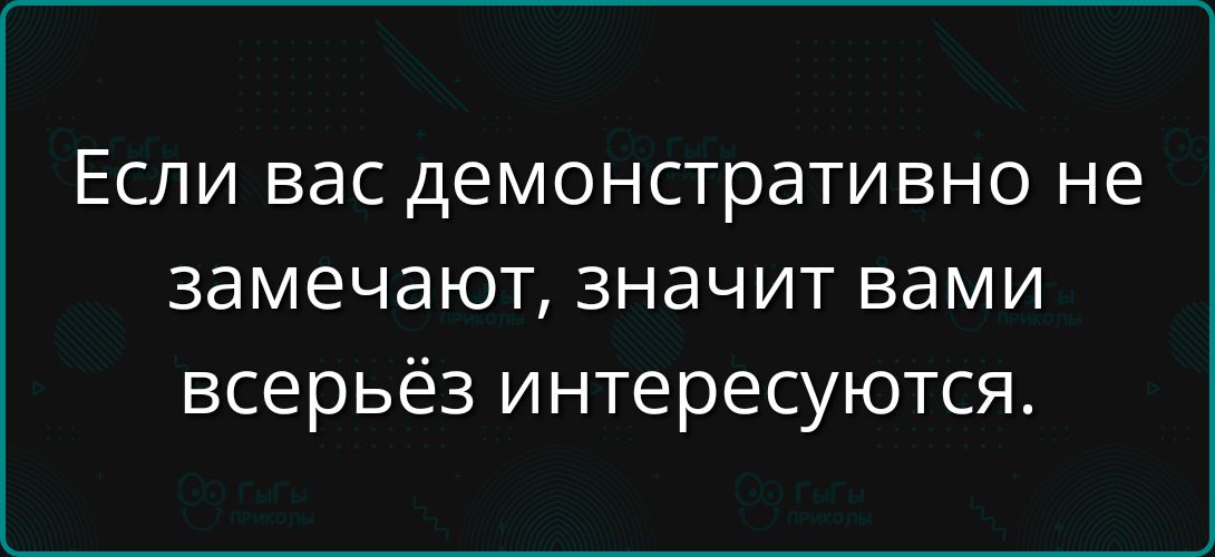 Если вас демонстративно не замечают, значит вами всерьёз интересуются.