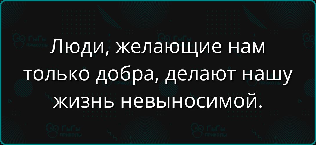 Люди, желающие нам только добра, делают нашу жизнь невыносимой.