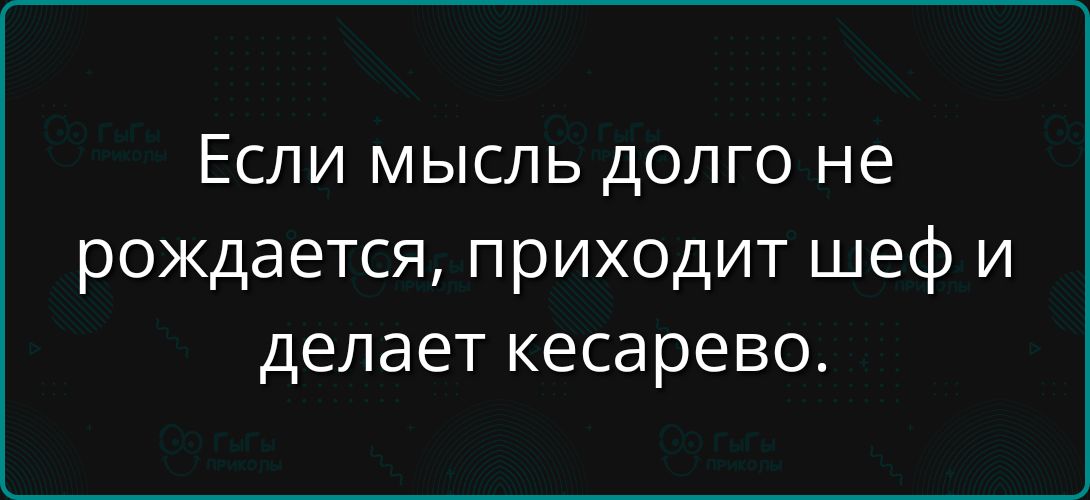 Если мысль долго не рождается, приходит шеф и делает кесарево.
