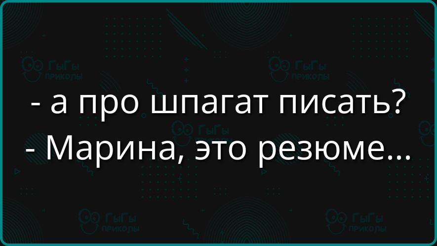 - а про шпагат писать? - Марина, это резюме...