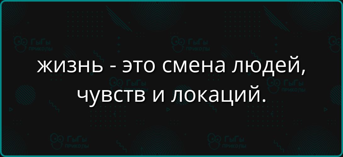 жизнь - это смена людей, чувств и локаций.
