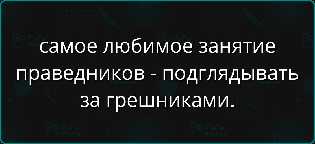 самое любимое занятие праведников - подглядывать за грешниками.