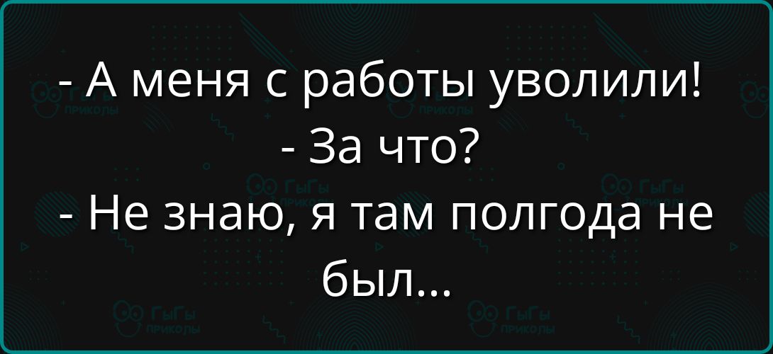 А меня с работы уволили! - За что? - Не знаю, я там полгода не был...