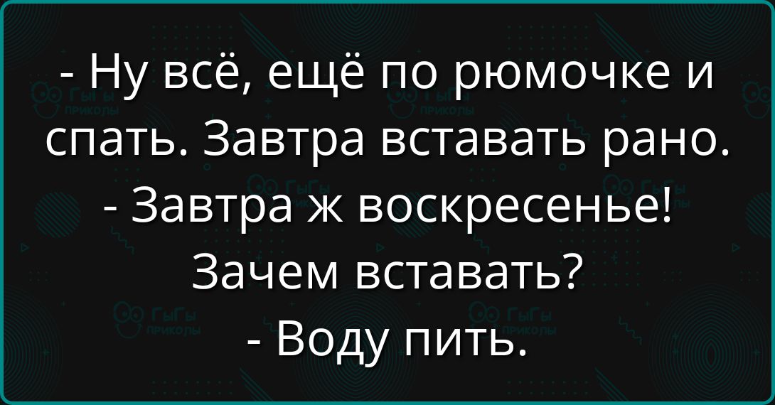 - Ну всё, ещё по ромочке и спать. Завтра вставать рано. - Завтра же воскресенье! Зачем вставать? - Воду пить.