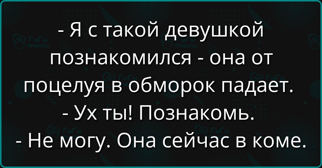 - Я с такой девушкой познакомился - она от поцелуя в обморок падает.
- Ух ты! Познакомь.
- Не могу. Она сейчас в коме.