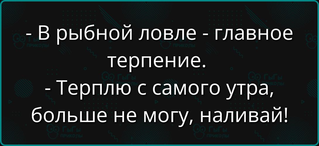 В рыболной ловле - главное терпение. - Терплю с самого утра, больше не могу, наливай!