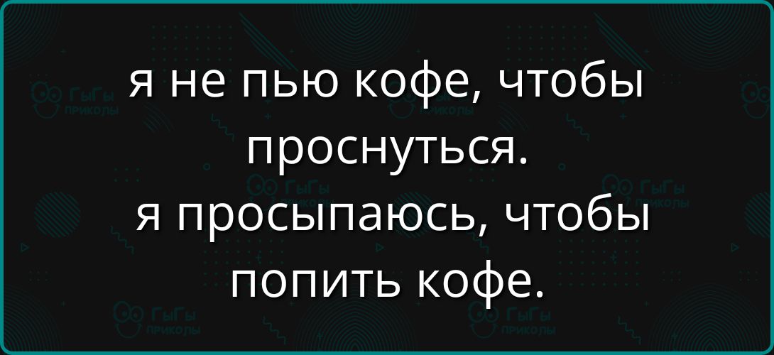 Я не пью кофе, чтобы проснуться. Я просыпаюсь, чтобы попить кофе.
