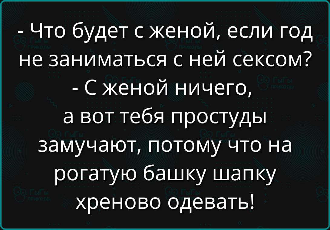 - Что будет с женой, если год не заниматься с ней сексом? - С женой ничего, а вот тебя простуды замучают, потому что на поганую башку шапку хреново одевать!