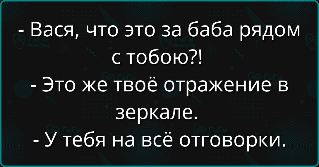- Вася, что это за баба рядом с тобою?! - Это же твоё отражение в зеркале. - У тебя на всё отговорки.