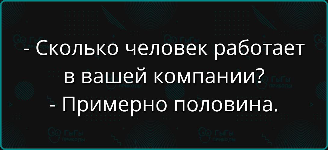 - Сколько человек работает в вашей компании?
- Примерно половина.