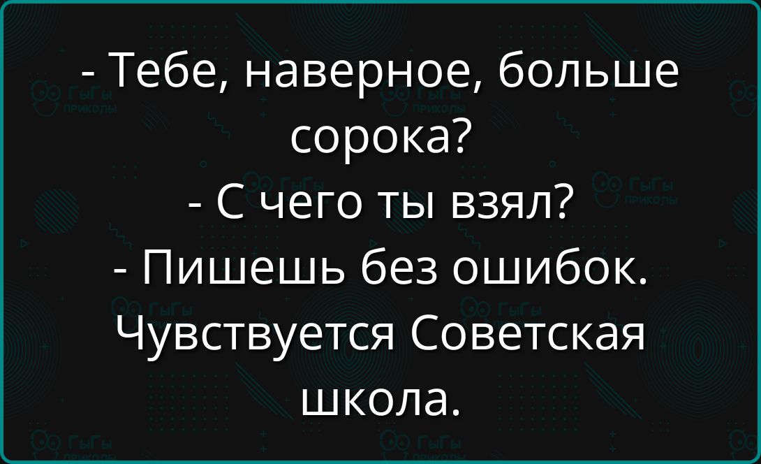 - Тебе, наверное, больше сорока?
- С чего ты взял?
- Пишешь без ошибок.
Чувствуется Советская школа.