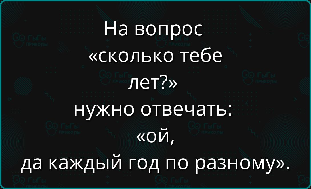 На вопрос «сколько тебе лет?» нужно отвечать: «ой, да каждый год по-разному».
