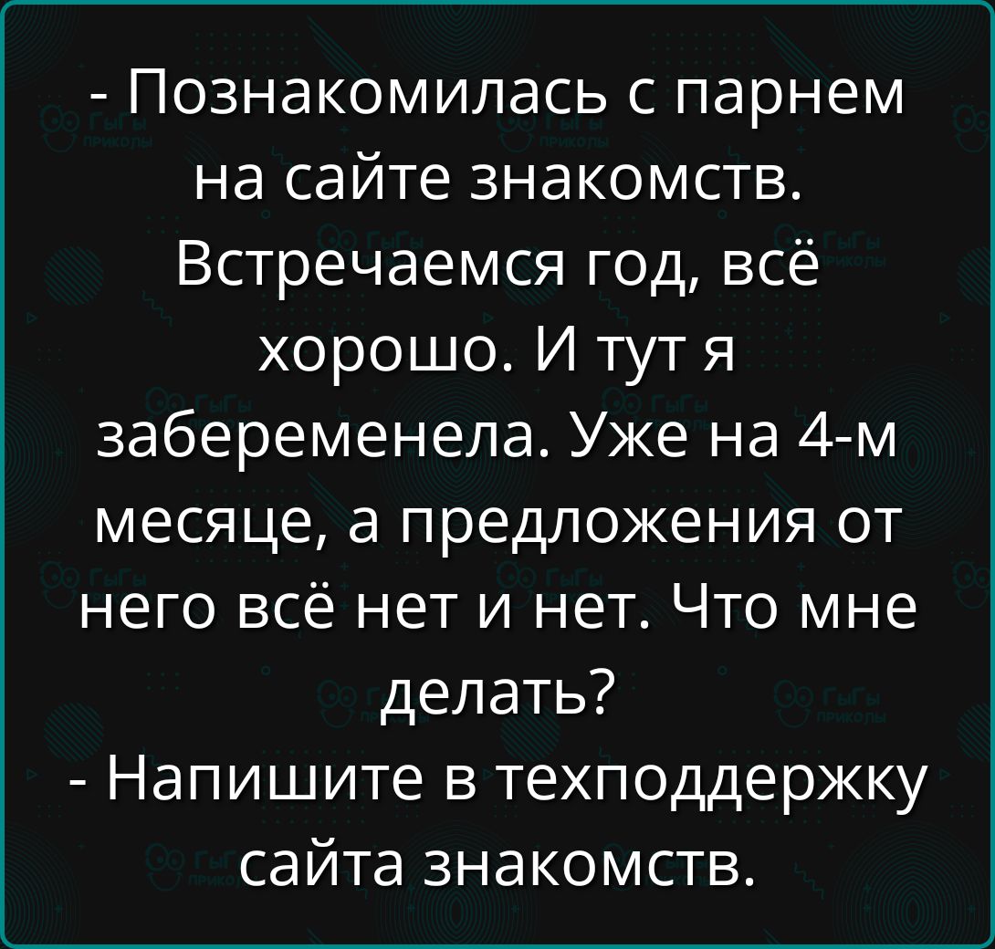 - Познакомилась с парнем на сайте знакомств. Встречаемся год, всё хорошо. И тут я забеременела. Уже на 4-м месяце, а предложения от него всё нет и нет. Что мне делать?
- Напишите в техподдержку сайта знакомств.