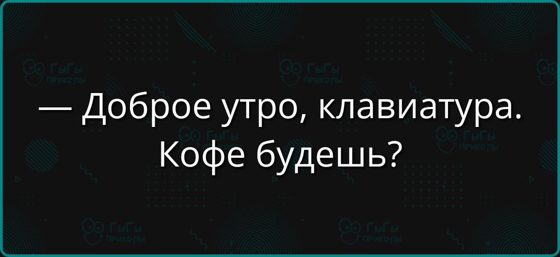 — Доброе утро, клавиатура. Кофе будешь?