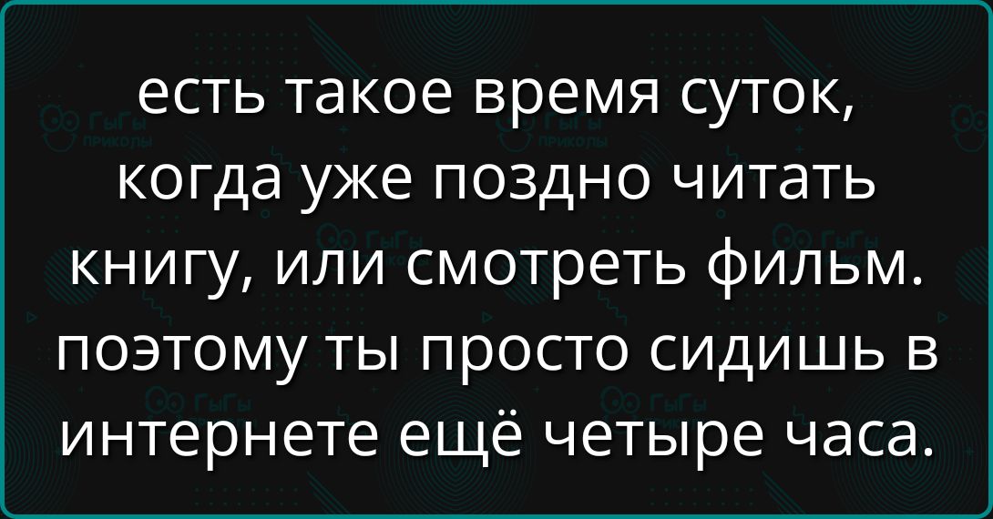 есть такое время суток, когда уже поздно читать книгу, или смотреть фильм, поэтому ты просто сидишь в интернете ещё четыре часа.