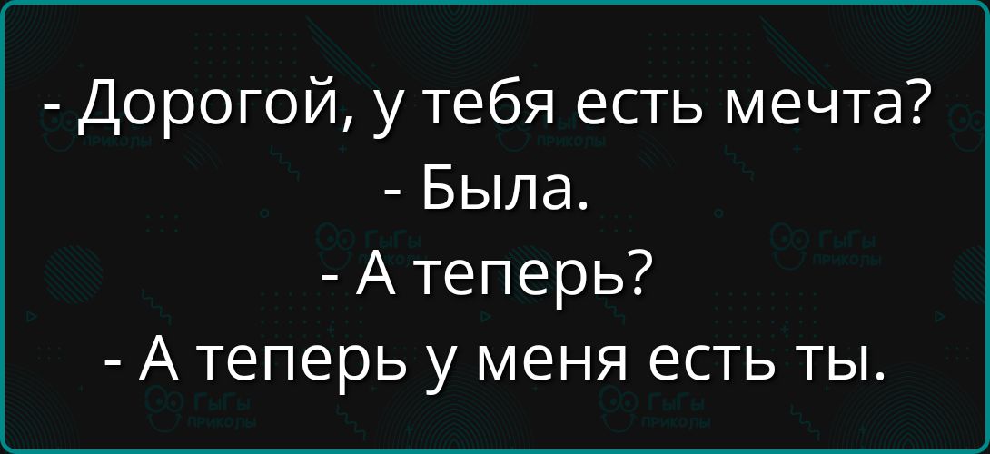 - Дорогой, у тебя есть мечта?
- Была.
- А теперь?
- А теперь у меня есть ты.