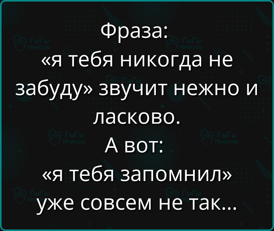 Фраза: «я тебя никогда не забуду» звучит нежно и ласково. А вот: «я тебя запомнил» уже совсем не так...