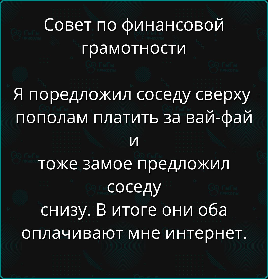 Совет по финансовой грамотности. Я предложил соседу сверху пополам платить за вай-фай и тоже предложил соседу снизу. В итоге они оба оплачивают мне интернет.