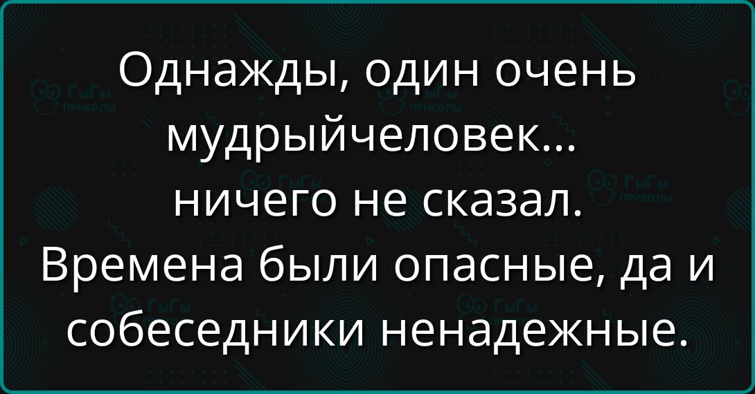Однажды, один очень мудрыйчеловек... ничего не сказал. Времена были опасные, да и собеседники ненадежные.
