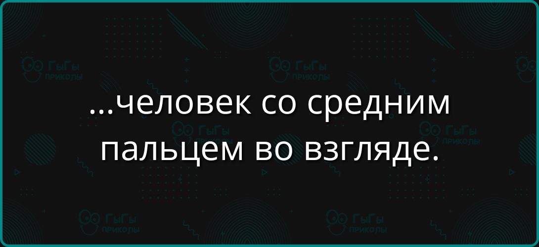 ...человек со средним пальцем во взгляде.