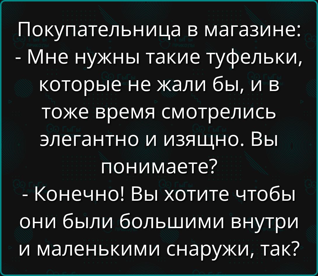 Покупательница в магазине:
- Мне нужны такие туфельки, которые не жал бы, и в тоже время смотрелись элегантно и изящно. Вы понимаете?
- Конечно! Вы хотите чтобы они были большими внутри и маленькими снаружи, так?