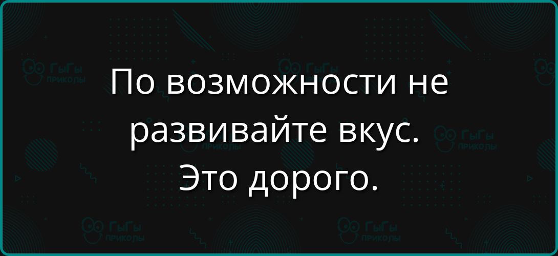 По возможности не развивайте вкус. Это дорого.