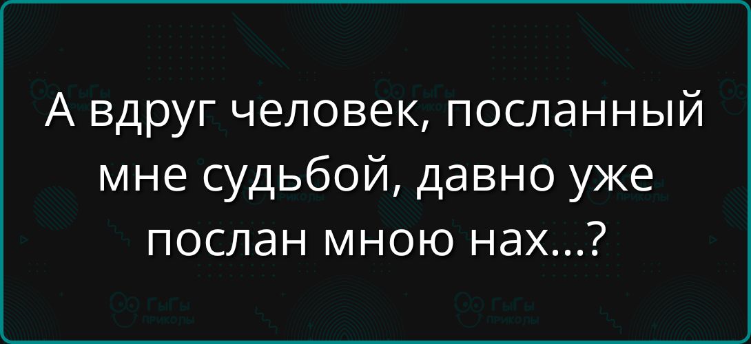 А вдруг человек, посланный мне судьбой, давно уже послан мною нах...?