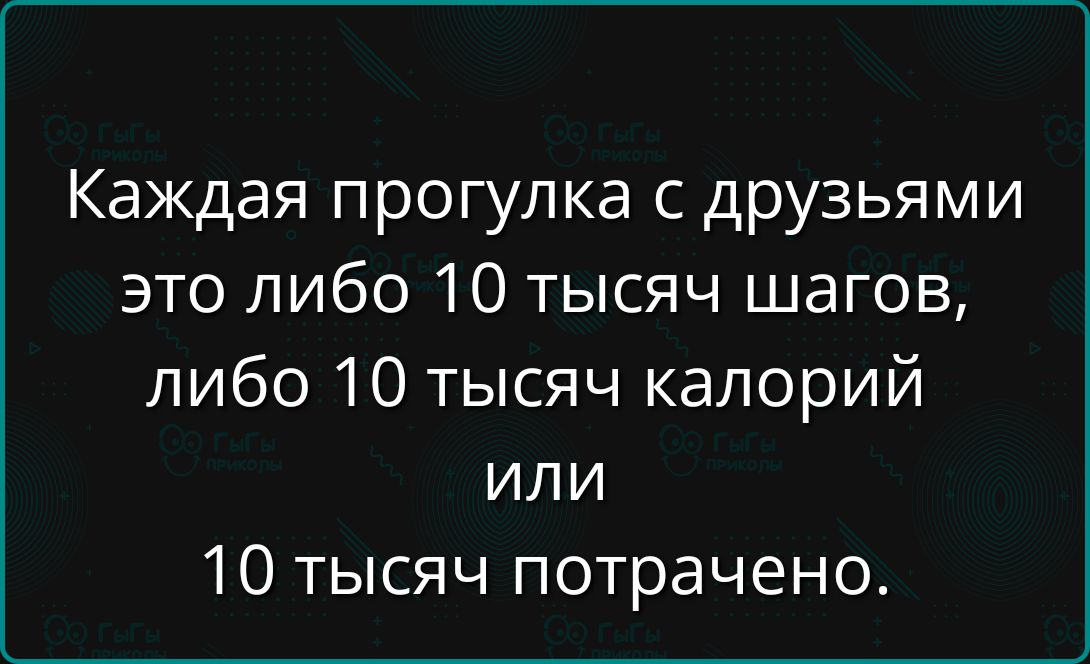 Каждая прогулка с друзьями это либо 10 тысяч шагов, либо 10 тысяч калорий или 10 тысяч потрачено.